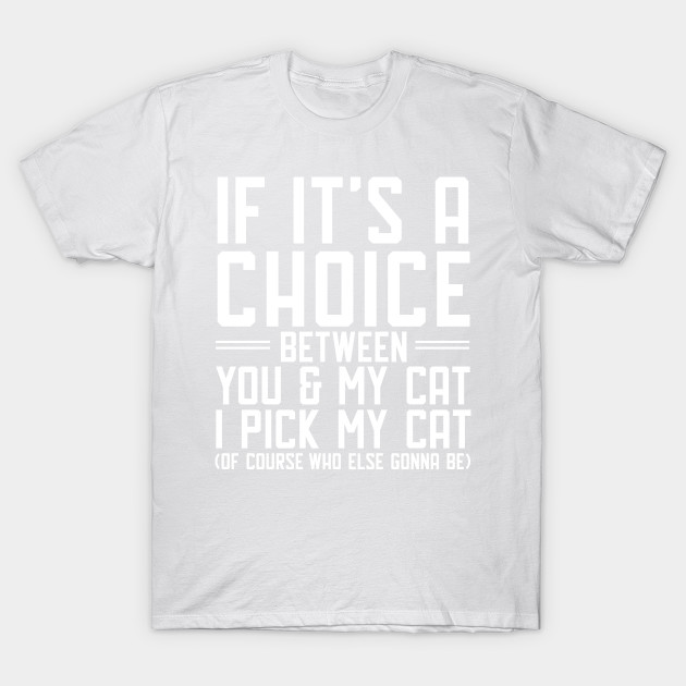 If it's a choice between you and my cat I pick my cat T-Shirt-TOZ